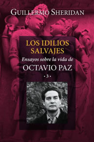 Title: Los idilios salvajes: Ensayos sobre la vida de Octavio Paz 3, Author: Guillermo Sheridan