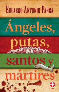 Title: Ángeles, putas, santos y mártires, Author: Eduardo Antonio Parra