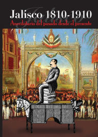 Title: Jalisco 1810-1910: Anecdotario del pasado desde el presente, Author: Marco Aurelio Larios López