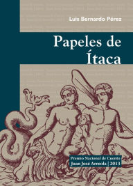 Title: Papeles de Ítaca: Premio Nacional de Cuento Juan José Arreola 2013, Author: Bernardo Pérez Puente