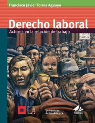 Title: Derecho laboral: Actores en la relación de trabajo, Author: Francisco Javier Torres Aguayo