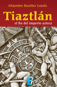 Title: Tiaztlán: El fin del imperio azteca, Author: Alejandro Basáñez Loyola