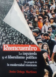 Title: Reencuentro. La izquierda y el liberalismo político: Un proyecto de la modernidad mexicana, Author: Jesús Ortega Martínez