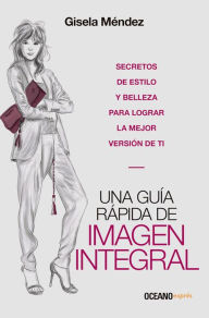 Title: Una guía rápida de imagen integral: Secretos de estilo y belleza para lograr la mejor versión de ti, Author: Gisela Méndez