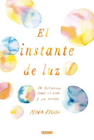 Title: El instante de luz: Un testimonio sobre la vida y la muerte, Author: Nina Riggs