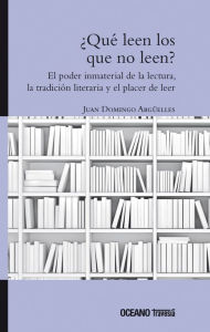 Title: ¿Qué leen los que no leen?: El poder inmaterial de la lectura, la tradición literaria y el placer de leer, Author: Juan Domingo Argüelles