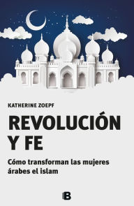 Title: Revolución y fe: Cómo transforman las mujeres árabes el islam, Author: Katherine Zoepf