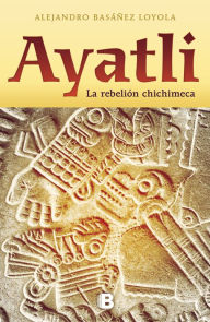 Title: Ayatli: La rebelión Chichimeca, Author: Alejandro Basáñez Loyola