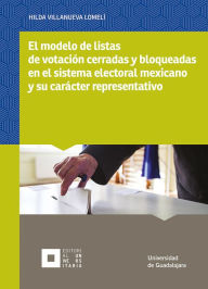 Title: El modelo de listas de votación cerradas y bloqueadas en el sistema electoral mexicano y su carácter representativo, Author: Hilda Villanueva Lomelí