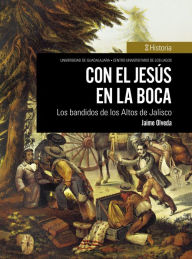 Title: Con el Jesús en la boca: Los bandidos de los Altos de Jalisco, Author: Jaime Olveda Legaspi