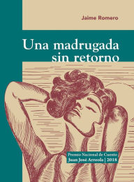 Title: Una madrugada sin retorno: Premio Nacional de Cuento Juan José Arreola 2018, Author: Jaime Romero