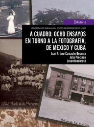 Title: A cuadro: ocho ensayos en torno a la fotografía, de México y Cuba, Author: Juan Arturo Camacho Becerra