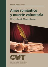 Title: Amor romántico y muerte voluntaria: Vida y obra de Manuel Acuña, Author: Abraham Godínez Aldrete