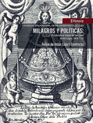 Title: Milagros y políticas:: El culto de la Virgen de San Juan de los Lagos, 1623-1732, Author: Felipe de Jesús López Contreras