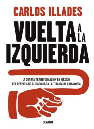 Title: Vuelta a la izquierda: La cuarta transformación en México: del despotismo oligárquico a la tiranía de la mayoría, Author: Carlos Illades