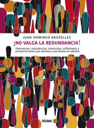 Title: ¡No valga la redundancia!: Pleonasmos, redundancias, sinsentidos, anfibologías y ultracorrecciones que decimos y escribimos en español, Author: Juan Domingo Argüelles