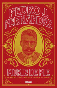 Title: Morir de pie: Última confesión de Emiliano Zapata, Author: Pedro J. Fernández