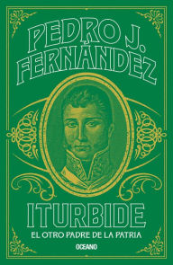 Title: Iturbide: El otro padre de la patria, Author: Pedro J. Fernández