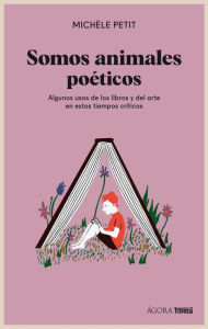 Title: Somos animales poéticos: Algunos usos de los libros y el arte en estos tiempos críticos, Author: Michèle Petit