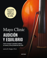 Title: Mayo Clinic. Audición y equilibrio / Mayo Clinic. Hearing and balance: Cómo manejar la pérdida auditiva, el mareo y otros problemas del oído / How to Manage Hearing Loss, Dizziness, and Other Ear Problems, Author: Jamie M. Bogle