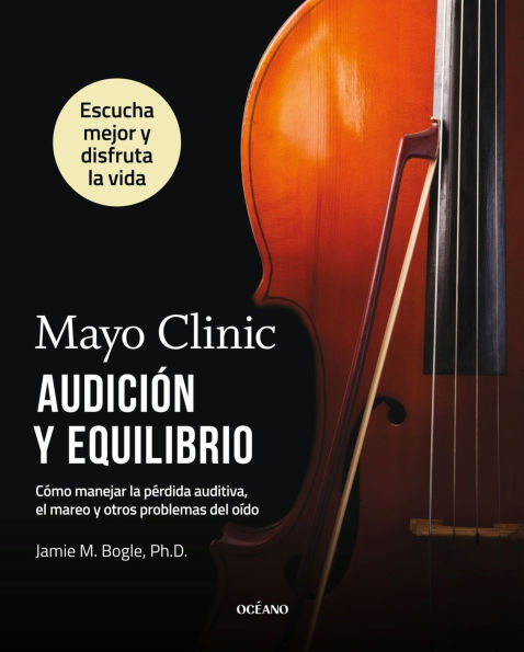 Mayo Clinic. Audición y equilibrio / Mayo Clinic. Hearing and balance: Cómo manejar la pérdida auditiva, el mareo y otros problemas del oído / How to Manage Hearing Loss, Dizziness, and Other Ear Problems