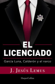 Title: El licenciado: García Luna, Calderón y el narco, Author: J. Jesús Lemus