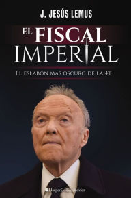 Title: El fiscal imperial: El eslabón más oscuro de la 4T, Author: J. Jesús Lemus