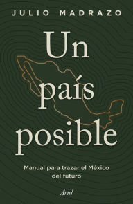 Title: Un país posible: Manual para trazar el México del futuro, Author: Julio Madrazo