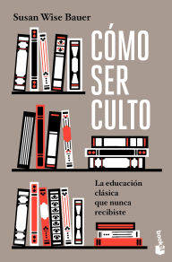 Title: Cómo ser culto: La educación clásica que nunca recibiste / The Well-Educated Mind, Author: Susan Wise Bauer
