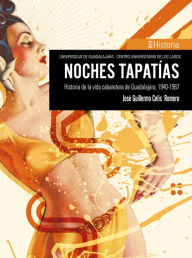 Title: Noches tapatías: Historia de la vida cabaretera de Guadalajara, 1940-1987, Author: José Guillermo Celis Romero