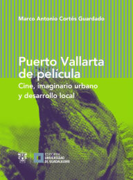 Title: Puerto Vallarta de película: Cine, imaginario urbano y desarrollo local, Author: Marco Antonio Cortés Guardado