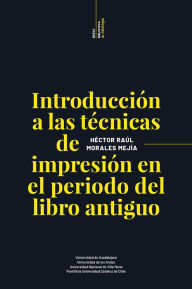 Title: Introducción a las técnicas de impresión en el periodo del libro antiguo, Author: Héctor Raúl Morales Mejía