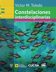 Title: Constelaciones interdisciplinarias: Décadas de exploración y transformación de la ciencia, Author: Víctor Manuel Toledo Manzur