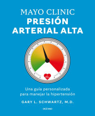 Title: Mayo Clinic. Presión arterial alta. / Mayo Clinic. High Blood Pressure.: Guía para manejar la hipertensión / A Guide to Managing Hypertension, Author: Gary L. Schwartz PhD