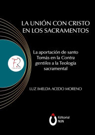 Title: La unión con Cristo en los sacramentos: La aportación de santo Tomás en la contra gentiles a la teología sacramental, Author: Luz Imelda Acedo Moreno