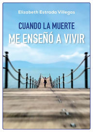 Title: Cuando la muerte me enseñó a vivir, Author: Elizabeth Estrada Villegas