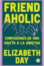 Friend Aholic: Confesiones de una adicta a la amistad