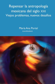 Title: Repensar la antropología mexicana del siglo XXI: Viejos problemas, nuevos desafíos, Author: María Ana Portal Ariosa