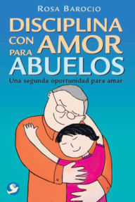 Title: Disciplina con amor para abuelos: Una segunda oportunidad para amar, Author: Rosa Barocio