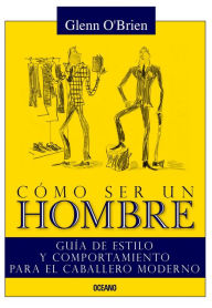 Title: Cómo ser un hombre: Guía de estilo y comportamiento para el caballero moderno, Author: Glenn O'Brien