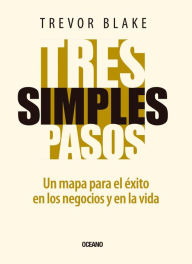 Title: Tres simples pasos: Un mapa para el éxito en la vida y en los negocios, Author: Trevor Blake