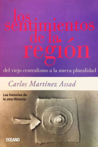 Title: Los sentimientos de la región : Del viejo centralismo a la nueva pluralidad, Author: Carlos Martínez Assad