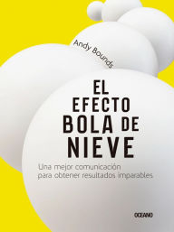 Title: El efecto bola de nieve: Una mejor comunicación para obtener resultados imparables, Author: Andy Bounds