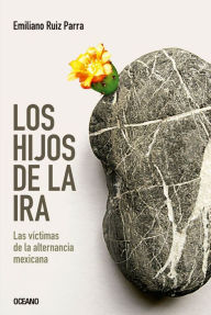 Title: Los hijos de la ira: Las víctimas de la alternancia mexicana, Author: Emiliano Ruiz Parra