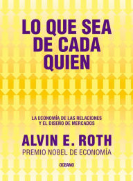 Title: Lo que sea de cada quien. La economía de las relaciones y el diseño de mercado, Author: Alvin E. Roth