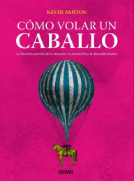 Title: Cómo volar un caballo: La historia secreta de la creación, la invención y el descubrimiento, Author: Kevin Ashton