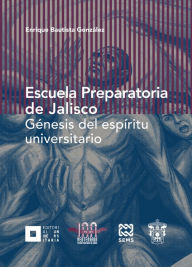 Title: Escuela preparatoria de Jalisco: Génesis del espíritu universitario, Author: Enrique Bautista González