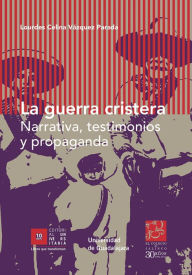 Title: La guerra cristera: Narrativa, testimonios y propaganda, Author: Lourdes Celina Vázquez Parada