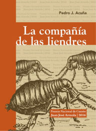 Title: La compañía de las liendres: Premio Nacional de Cuento Juan José Arreola 2016, Author: Pedro J. Acuña