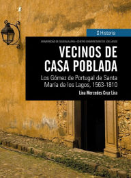 Title: Vecinos de casa poblada: Los Gómez de Portugal de Santa María de los Lagos, 1563-1810, Author: Lina Mercedez Cruz Lira